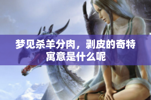 梦见杀羊分肉，剥皮的奇特寓意是什么呢
