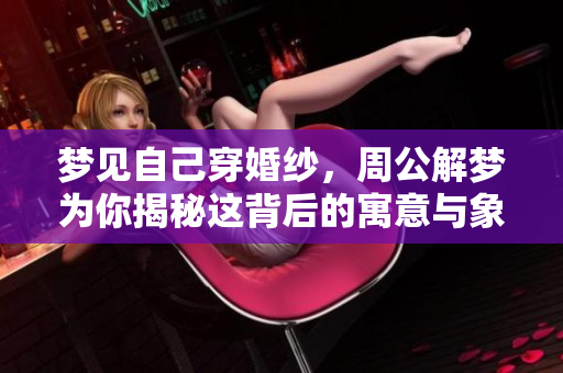梦见自己穿婚纱，周公解梦为你揭秘这背后的寓意与象征