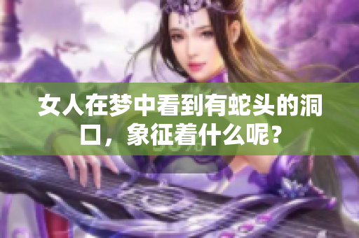女人在梦中看到有蛇头的洞口，象征着什么呢？