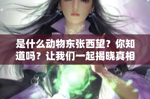 是什么动物东张西望？你知道吗？让我们一起揭晓真相。