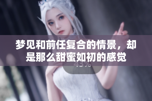 梦见和前任复合的情景，却是那么甜蜜如初的感觉