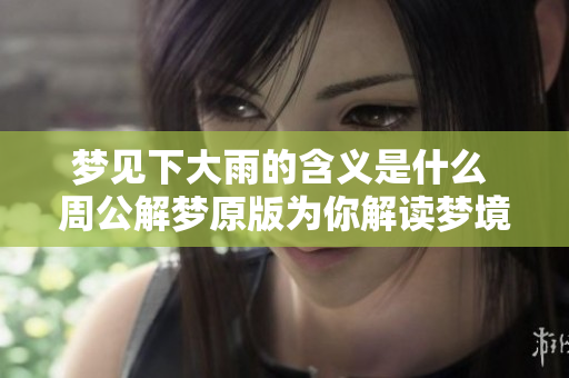 梦见下大雨的含义是什么 周公解梦原版为你解读梦境的奥秘