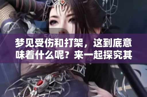 梦见受伤和打架，这到底意味着什么呢？来一起探究其中的深意吧！