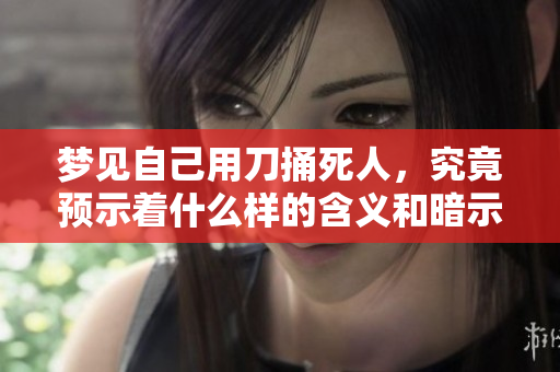 梦见自己用刀捅死人，究竟预示着什么样的含义和暗示呢