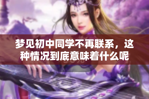 梦见初中同学不再联系，这种情况到底意味着什么呢