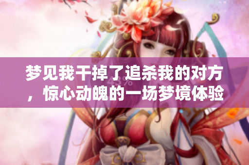 梦见**掉了追杀我的对方，惊心动魄的一场梦境体验