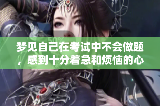 梦见自己在考试中不会做题，感到十分着急和烦恼的心情
