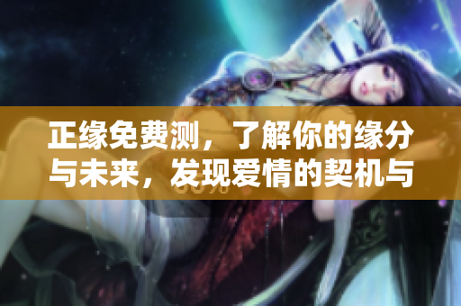 正缘免费测，了解你的缘分与未来，发现爱情的契机与可能性。