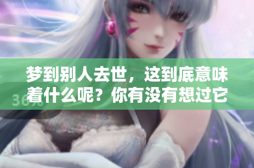 梦到别人去世，这到底意味着什么呢？你有没有想过它的征兆是什么？