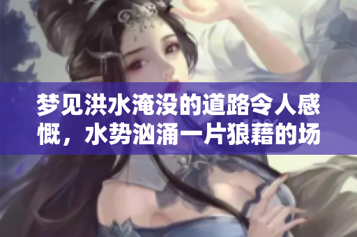 梦见洪水淹没的道路令人感慨，水势汹涌一片狼藉的场景浮现眼前