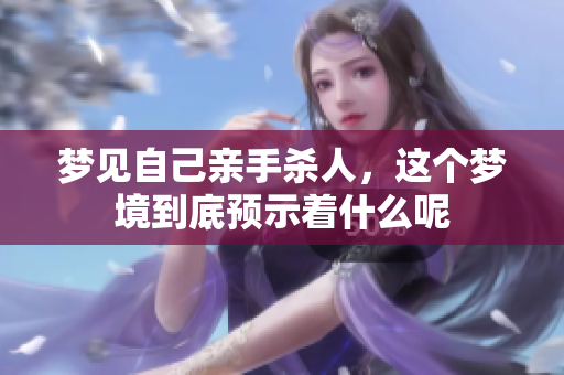 梦见自己亲手杀人，这个梦境到底预示着什么呢