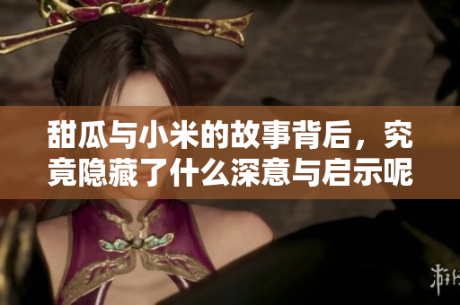 甜瓜与小米的故事背后，究竟隐藏了什么深意与启示呢