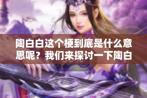 陶白白这个梗到底是什么意思呢？我们来探讨一下陶白白是什么梗。