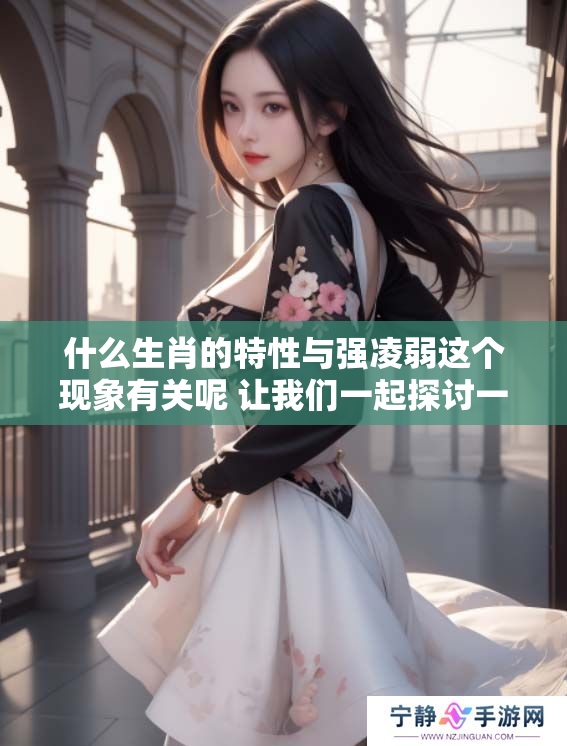什么生肖的特性与强凌弱这个现象有关呢 让我们一起探讨一下这个问题