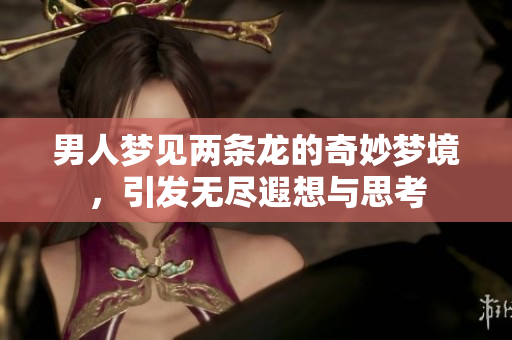 男人梦见两条龙的奇妙梦境，引发无尽遐想与思考