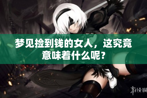 梦见捡到钱的女人，这究竟意味着什么呢？