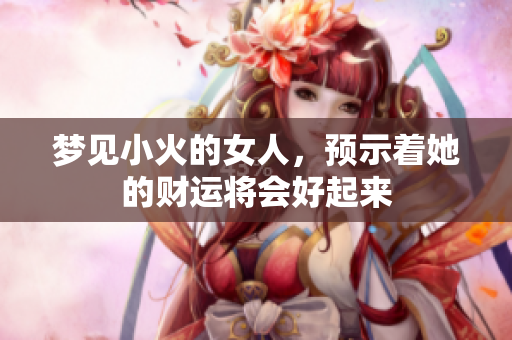 梦见小火的女人，预示着她的财运将会好起来