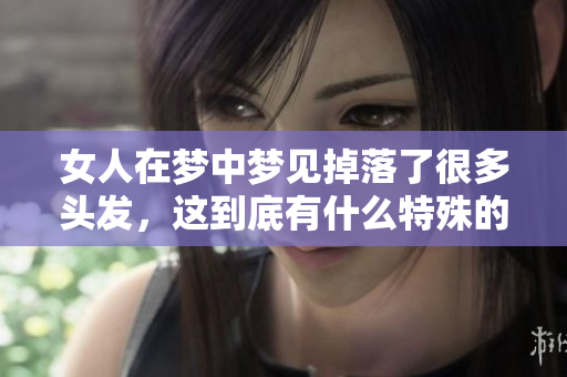 女人在梦中梦见掉落了很多头发，这到底有什么特殊的含义吗