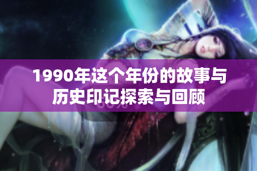 1990年这个年份的故事与历史印记探索与回顾