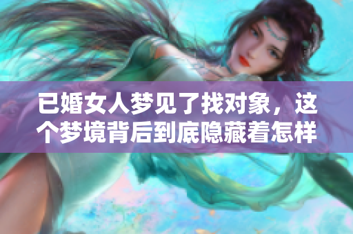 已婚女人梦见了找对象，这个梦境背后到底隐藏着怎样的深意呢