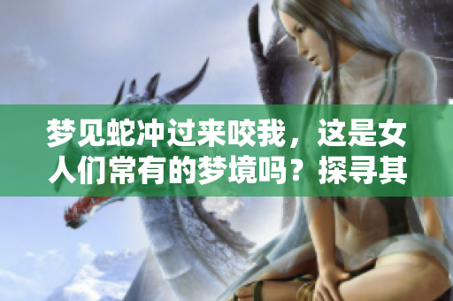 梦见蛇冲过来咬我，这是女人们常有的梦境吗？探寻其中的深层含义。
