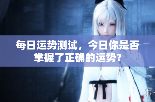 每日运势测试，今日你是否掌握了正确的运势？
