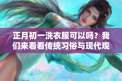 正月初一洗衣服可以吗？我们来看看传统习俗与现代观点