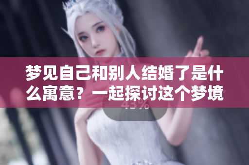 梦见自己和别人结婚了是什么寓意？一起探讨这个梦境的深层含义。