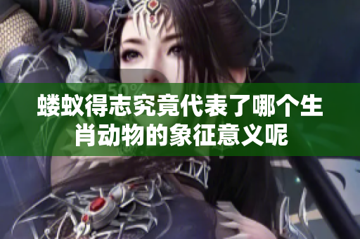 蝼蚁得志究竟代表了哪个生肖动物的象征意义呢