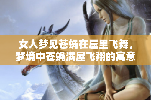 女人梦见苍蝇在屋里飞舞，梦境中苍蝇满屋飞翔的寓意解析