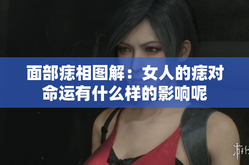面部痣相图解：女人的痣对命运有什么样的影响呢