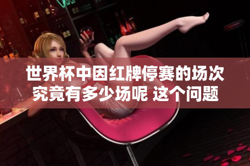 世界杯中因红牌停赛的场次究竟有多少场呢 这个问题值得关注