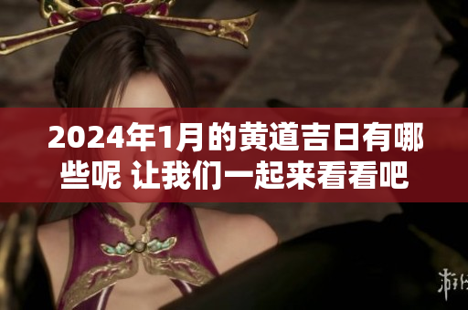 2024年1月的黄道吉日有哪些呢 让我们一起来看看吧