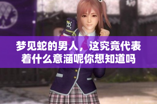 梦见蛇的男人，这究竟代表着什么意涵呢你想知道吗