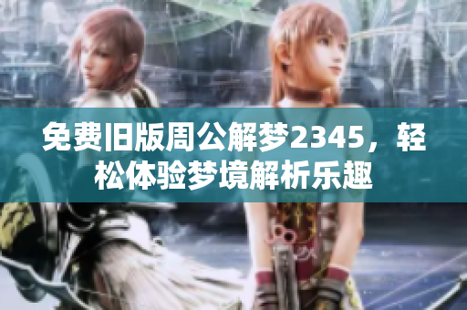 免费旧版周公解梦2345，轻松体验梦境解析乐趣