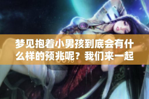 梦见抱着小男孩到底会有什么样的预兆呢？我们来一起探讨一下。
