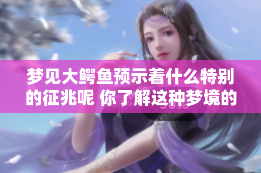梦见大鳄鱼预示着什么特别的征兆呢 你了解这种梦境的真正含义吗