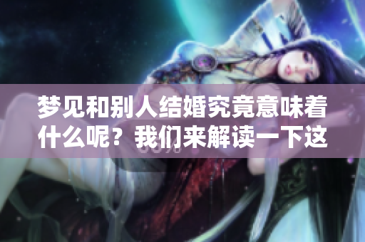 梦见和别人结婚究竟意味着什么呢？我们来解读一下这个梦境的深层含义。