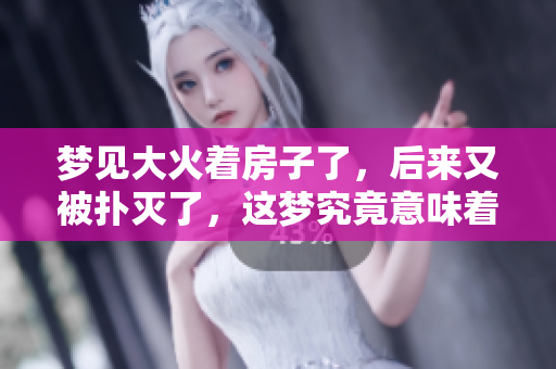 梦见大火着房子了，后来又被扑灭了，这梦究竟意味着什么
