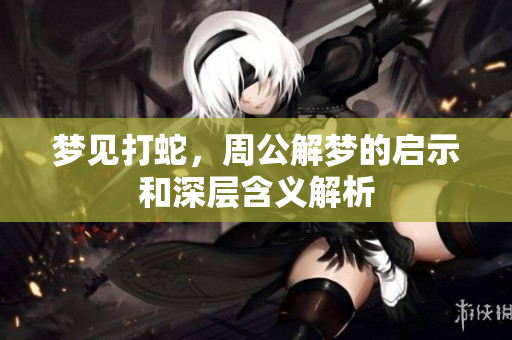 梦见打蛇，周公解梦的启示和深层含义解析