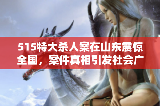 515特大杀人案在山东震惊全国，案件真相引发社会广泛关注