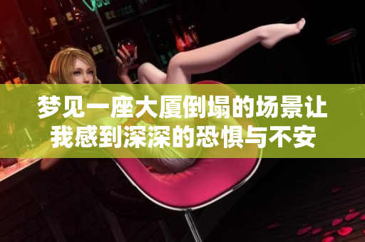 梦见一座大厦倒塌的场景让我感到深深的恐惧与不安