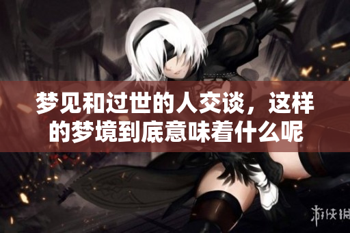 梦见和过世的人交谈，这样的梦境到底意味着什么呢