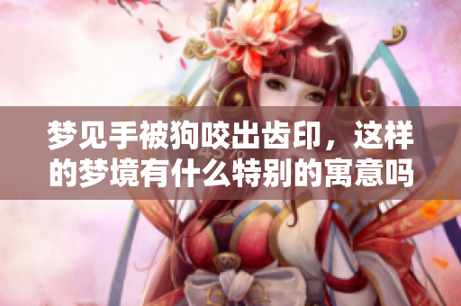 梦见手被狗咬出齿印，这样的梦境有什么特别的寓意吗