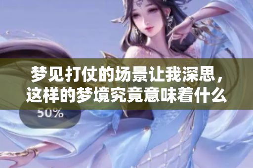 梦见打仗的场景让我深思，这样的梦境究竟意味着什么呢