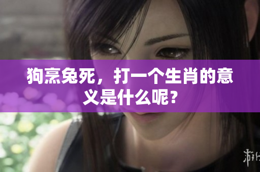 狗烹兔死，打一个生肖的意义是什么呢？