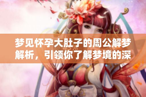 梦见怀孕大肚子的周公解梦解析，引领你了解梦境的深层含义