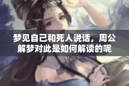 梦见自己和死人说话，周公解梦对此是如何解读的呢