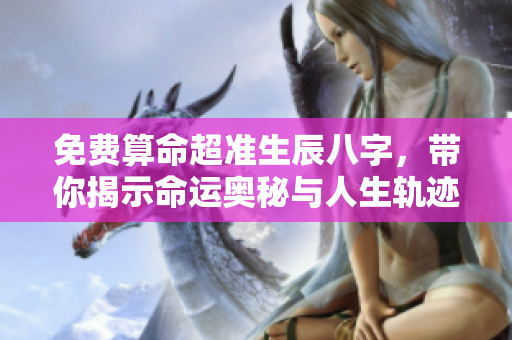 免费算命超准生辰八字，带你揭示命运奥秘与人生轨迹