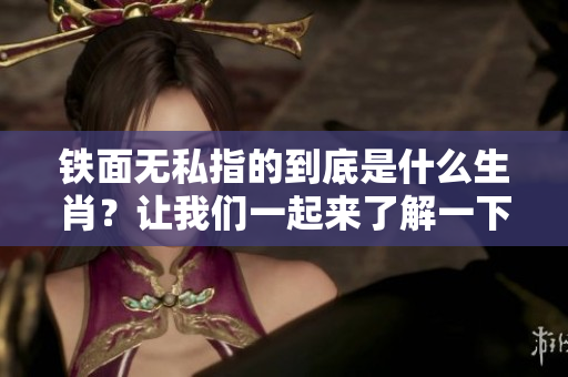 铁面无私指的到底是什么生肖？让我们一起来了解一下吧！